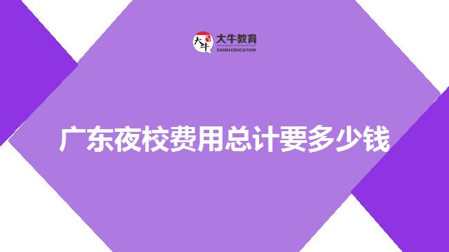 廣東夜校費(fèi)用總計(jì)要多少錢(qián)