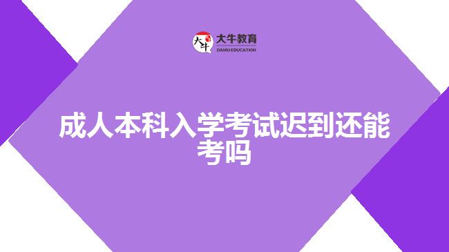 成人本科入學(xué)考試遲到還能考嗎