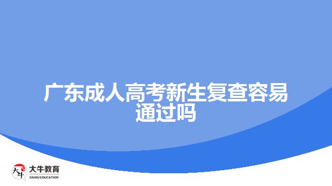 廣東成人高考新生復(fù)查容易通過(guò)嗎