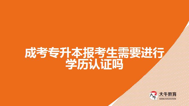 成考專升本報考生需要進行學(xué)歷認(rèn)證嗎