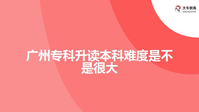 廣州?？粕x本科難度是不是很大