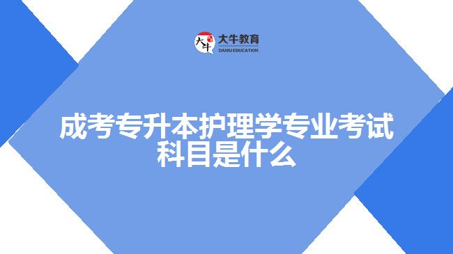 成考專升本護(hù)理學(xué)專業(yè)考試科目是什么