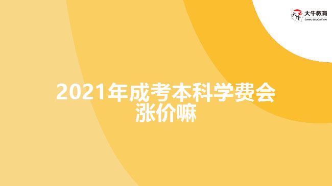 2021年成考本科學費會漲價嘛