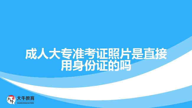 成人大專準(zhǔn)考證照片是直接用身份證的嗎