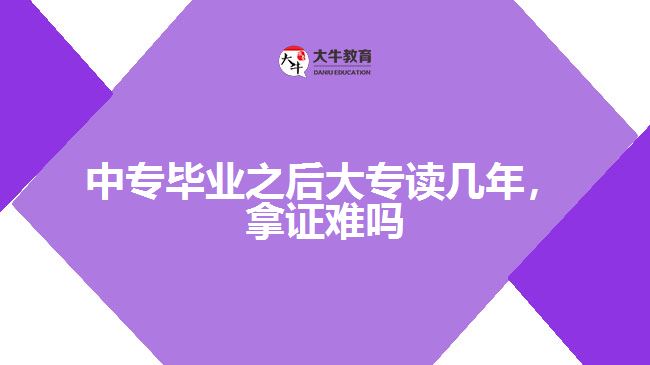 中專畢業(yè)之后大專讀幾年，拿證難嗎