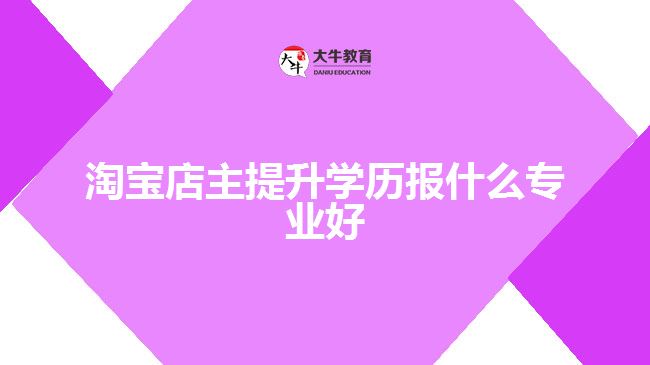 淘寶店主提升學(xué)歷報(bào)什么專業(yè)好