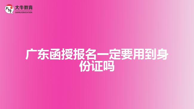 廣東函授報名一定要用到身份證嗎