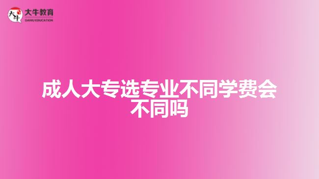 成人大專選專業(yè)不同學費會不同嗎