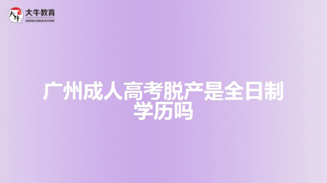 廣州成人高考脫產(chǎn)是全日制學歷嗎