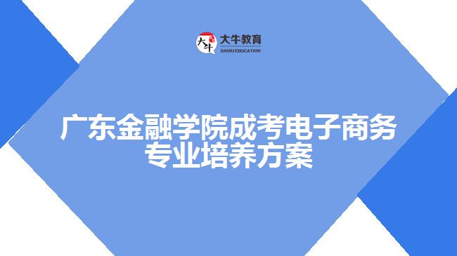 廣東金融學院成考電子商務(wù)專業(yè)培養(yǎng)方案