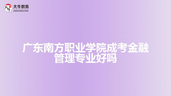 廣東南方職業(yè)學(xué)院成考金融管理專業(yè)好嗎