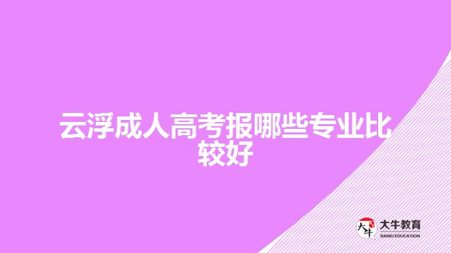 云浮成人高考報(bào)哪些專業(yè)比較好