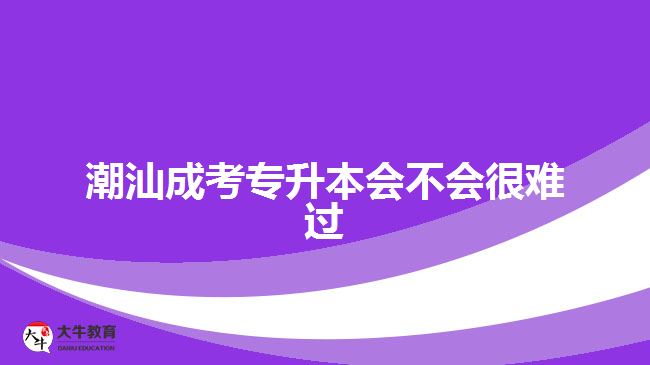 潮汕成考專升本會(huì)不會(huì)很難過