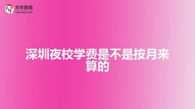 深圳夜校學(xué)費(fèi)是不是按月來(lái)算的