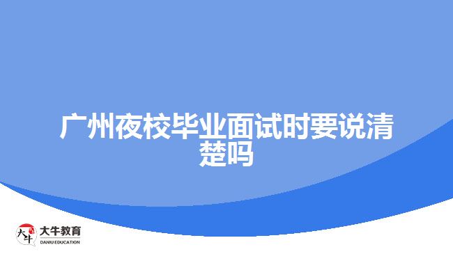 廣州夜校畢業(yè)面試時(shí)要說清楚嗎