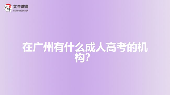 在廣州有什么成人高考的機(jī)構(gòu)？