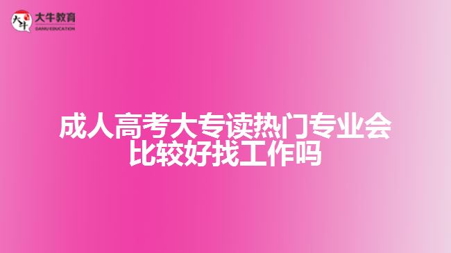 成人高考大專讀熱門專業(yè)會(huì)比較好找工作嗎