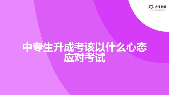 中專生升成考該以什么心態(tài)應(yīng)對考試