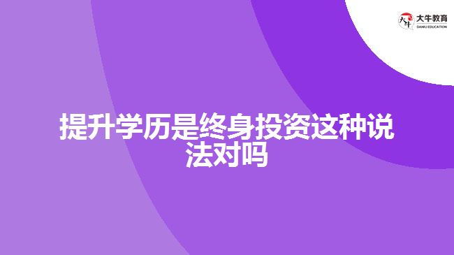 提升學(xué)歷是終身投資這種說法對(duì)嗎