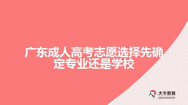 廣東成人高考志愿選擇先確定專業(yè)還是學校