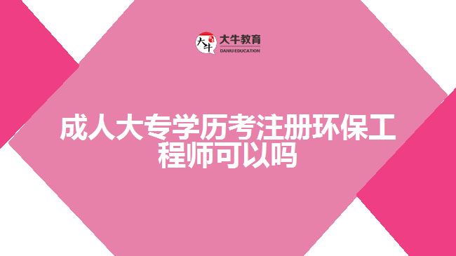 成人大專學(xué)歷考注冊環(huán)保工程師可以嗎