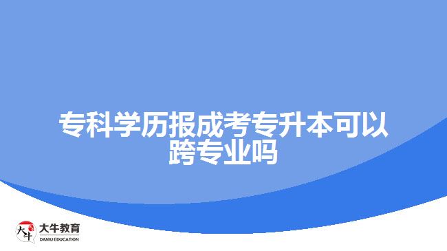 專科學歷報成考專升本可以跨專業(yè)嗎