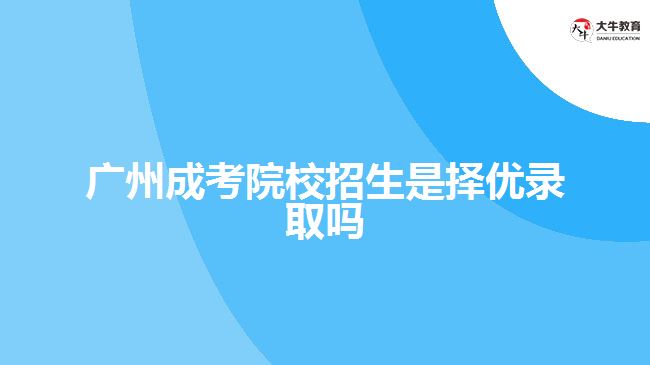 廣州成考院校招生是擇優(yōu)錄取嗎