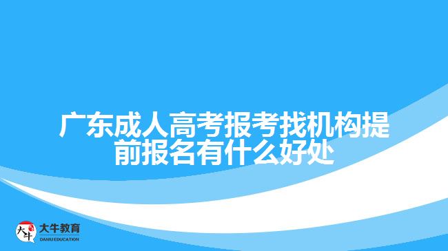 廣東成人高考報考找機(jī)構(gòu)提前報名有什么好處