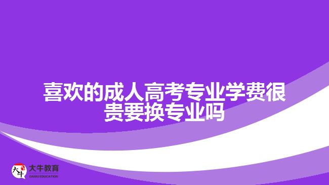 喜歡的成人高考專業(yè)學(xué)費很貴要換專業(yè)嗎