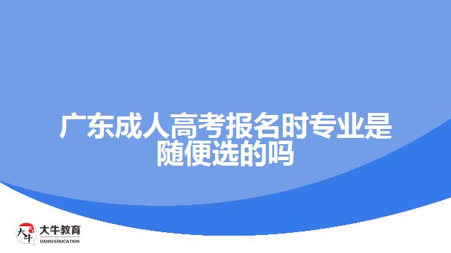 廣東成人高考報(bào)名時(shí)專(zhuān)業(yè)是隨便選的嗎