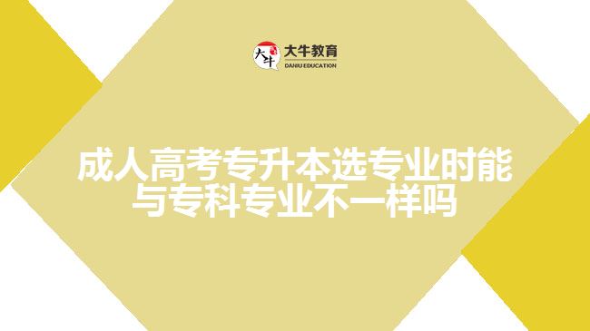 成人高考專升本選專業(yè)時(shí)能與?？茖I(yè)不一樣嗎