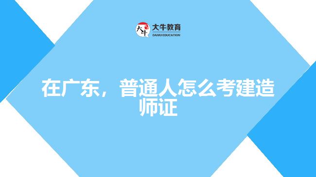 在廣東，普通人怎么考建造師證