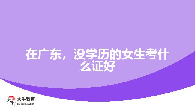 在廣東，沒(méi)學(xué)歷的女生考什么證好