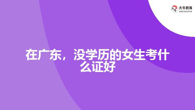 在廣東，沒(méi)學(xué)歷的女生考什么證好