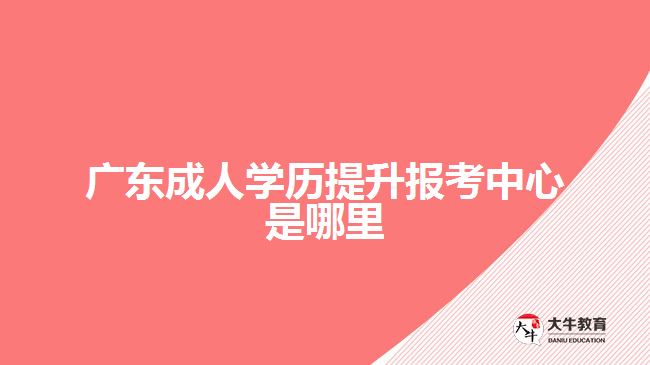 廣東成人學(xué)歷提升報考中心是哪里