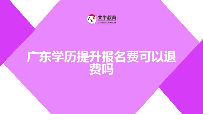 廣東學(xué)歷提升報名費可以退費嗎