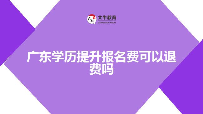 廣東學歷提升報名費可以退費嗎