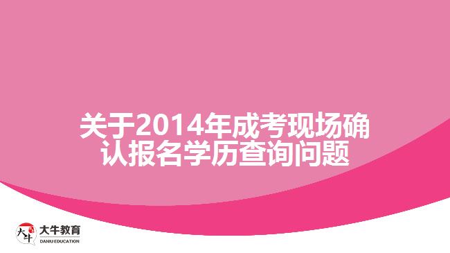 關(guān)于2014年成考現(xiàn)場(chǎng)確認(rèn)報(bào)名學(xué)歷查詢問(wèn)題