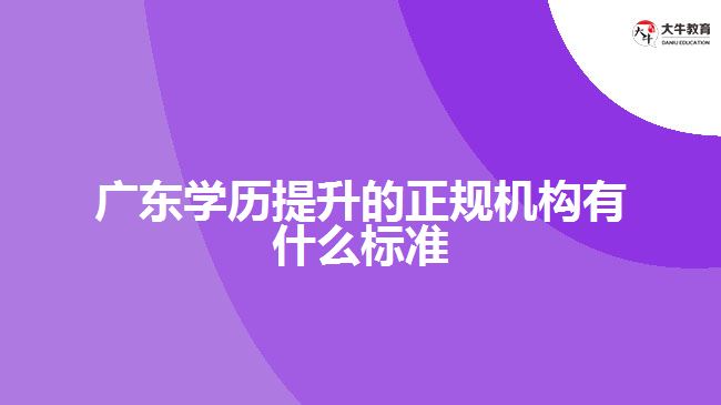 廣東學(xué)歷提升的正規(guī)機構(gòu)有什么標(biāo)準(zhǔn)