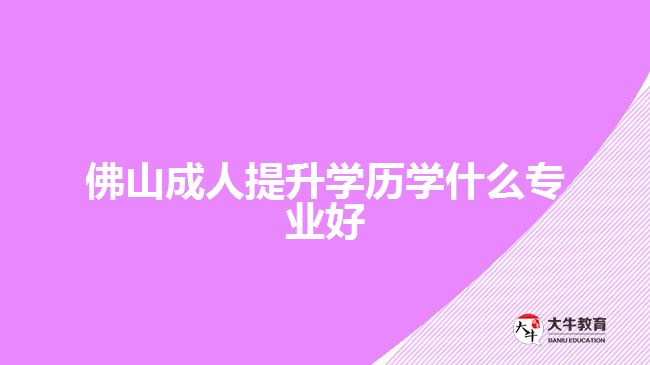 佛山成人提升學(xué)歷學(xué)什么專業(yè)好