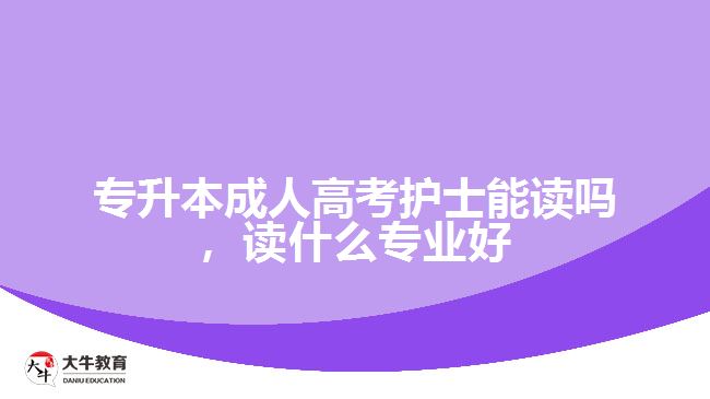 專升本成人高考護士能讀嗎，讀什么專業(yè)好