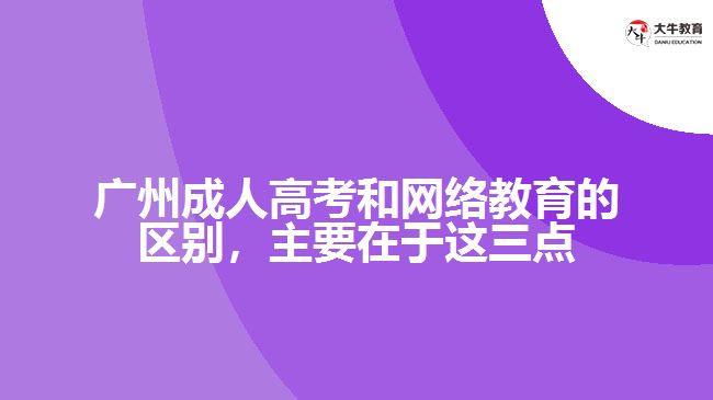 廣州成人高考和網(wǎng)絡(luò)教育的區(qū)別，主要在于這三點