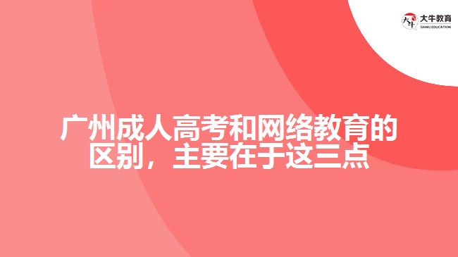 廣州成人高考和網(wǎng)絡(luò)教育的區(qū)別，主要在于在這三點