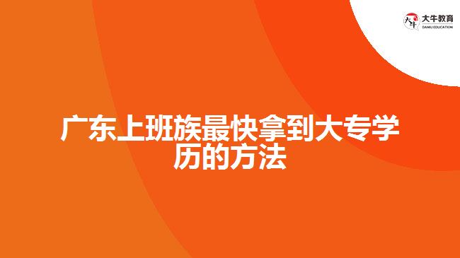 廣東上班族最快拿到大專學(xué)歷的方法是什么