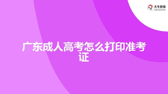 廣東成人高考怎么打印準(zhǔn)考證