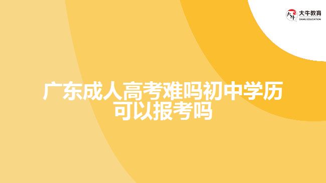 廣東成人高考難嗎初中學(xué)歷可以報考嗎