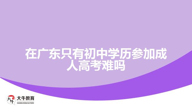 在廣東只有初中學歷參加成人高考難嗎