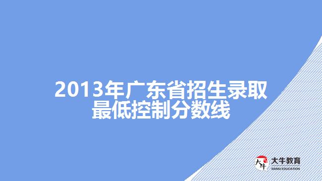 2013年廣東省招生錄取最低控制分?jǐn)?shù)線