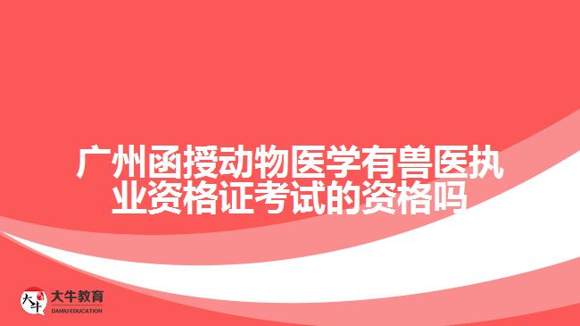 廣州函授動物醫(yī)學有獸醫(yī)執(zhí)業(yè)資格證考試的資格嗎