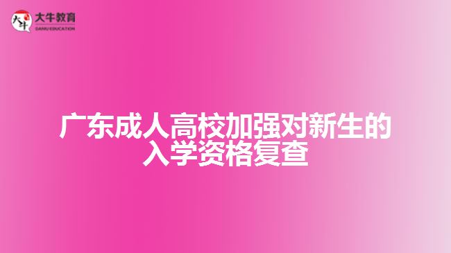 廣東成人高校加強對新生的入學資格復查